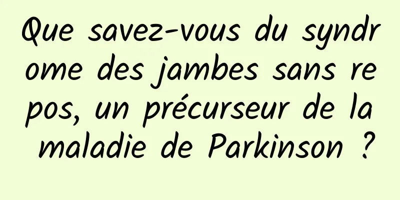 Que savez-vous du syndrome des jambes sans repos, un précurseur de la maladie de Parkinson ?