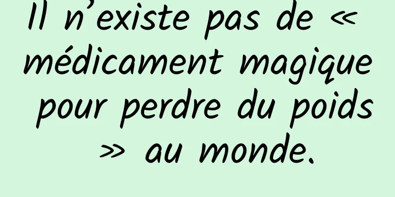 Il n’existe pas de « médicament magique pour perdre du poids » au monde.