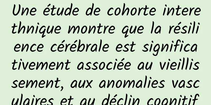 Une étude de cohorte interethnique montre que la résilience cérébrale est significativement associée au vieillissement, aux anomalies vasculaires et au déclin cognitif