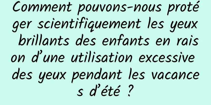 Comment pouvons-nous protéger scientifiquement les yeux brillants des enfants en raison d’une utilisation excessive des yeux pendant les vacances d’été ?