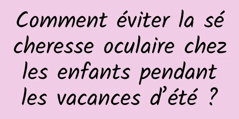 Comment éviter la sécheresse oculaire chez les enfants pendant les vacances d’été ?