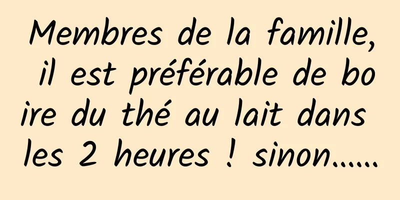 Membres de la famille, il est préférable de boire du thé au lait dans les 2 heures ! sinon……