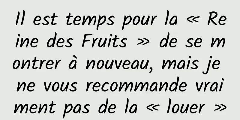 Il est temps pour la « Reine des Fruits » de se montrer à nouveau, mais je ne vous recommande vraiment pas de la « louer »