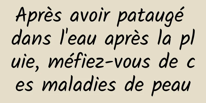 Après avoir pataugé dans l'eau après la pluie, méfiez-vous de ces maladies de peau