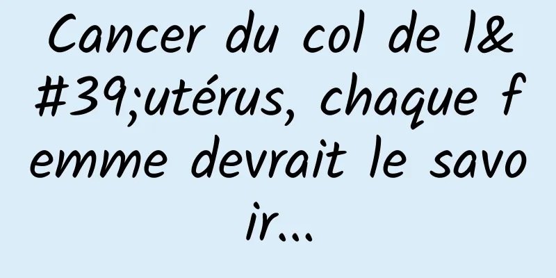 Cancer du col de l'utérus, chaque femme devrait le savoir...