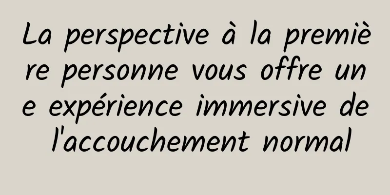 La perspective à la première personne vous offre une expérience immersive de l'accouchement normal