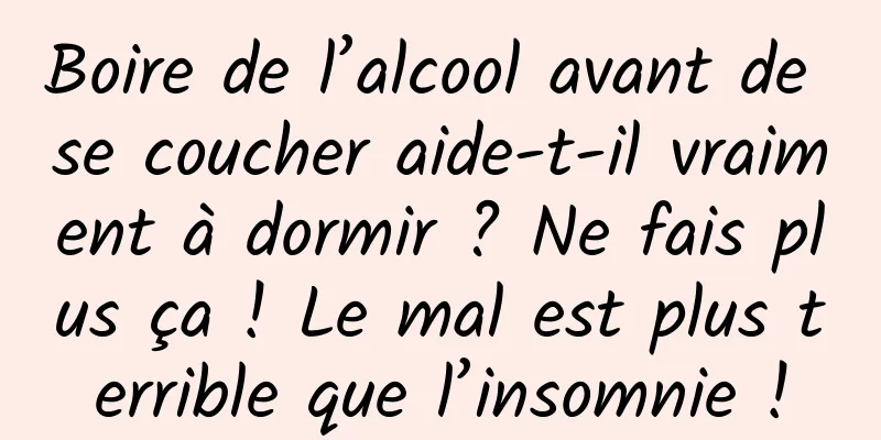 Boire de l’alcool avant de se coucher aide-t-il vraiment à dormir ? Ne fais plus ça ! Le mal est plus terrible que l’insomnie !