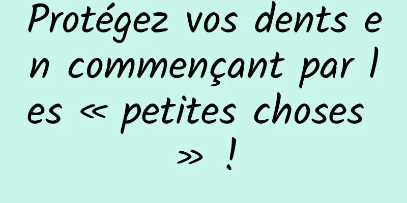 Protégez vos dents en commençant par les « petites choses » !
