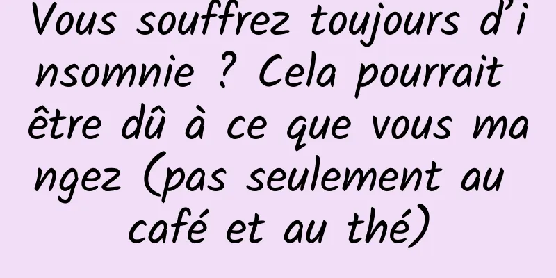 Vous souffrez toujours d’insomnie ? Cela pourrait être dû à ce que vous mangez (pas seulement au café et au thé)