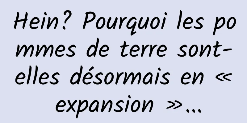 Hein? Pourquoi les pommes de terre sont-elles désormais en « expansion »...