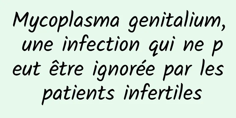 Mycoplasma genitalium, une infection qui ne peut être ignorée par les patients infertiles
