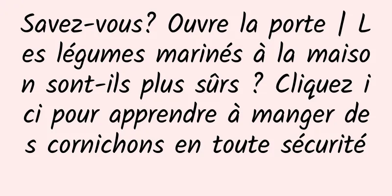 Savez-vous? Ouvre la porte | Les légumes marinés à la maison sont-ils plus sûrs ? Cliquez ici pour apprendre à manger des cornichons en toute sécurité