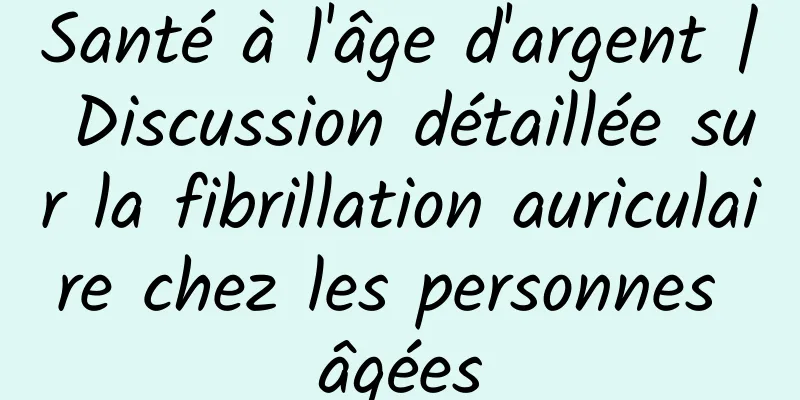 Santé à l'âge d'argent | Discussion détaillée sur la fibrillation auriculaire chez les personnes âgées