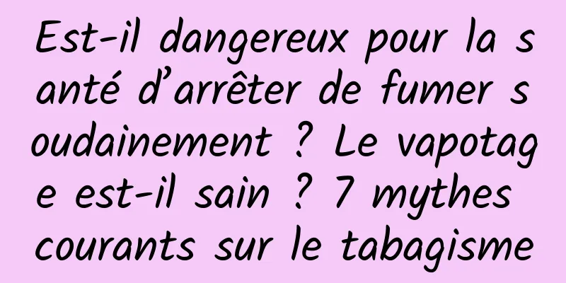 Est-il dangereux pour la santé d’arrêter de fumer soudainement ? Le vapotage est-il sain ? 7 mythes courants sur le tabagisme