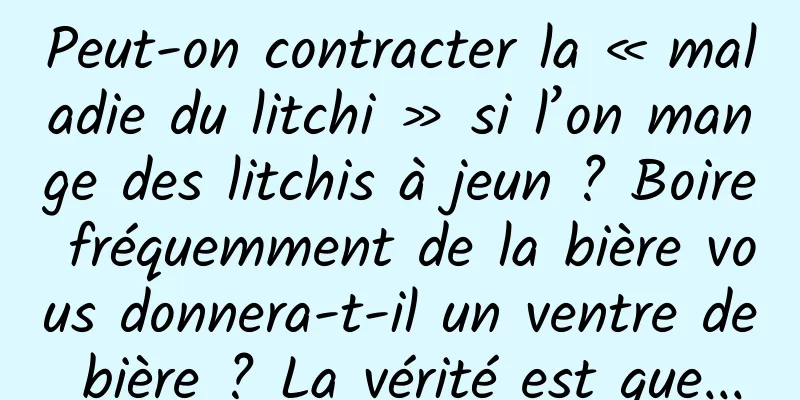 Peut-on contracter la « maladie du litchi » si l’on mange des litchis à jeun ? Boire fréquemment de la bière vous donnera-t-il un ventre de bière ? La vérité est que...