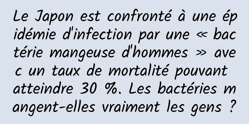 Le Japon est confronté à une épidémie d'infection par une « bactérie mangeuse d'hommes » avec un taux de mortalité pouvant atteindre 30 %. Les bactéries mangent-elles vraiment les gens ?