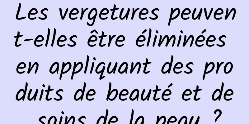 Les vergetures peuvent-elles être éliminées en appliquant des produits de beauté et de soins de la peau ?