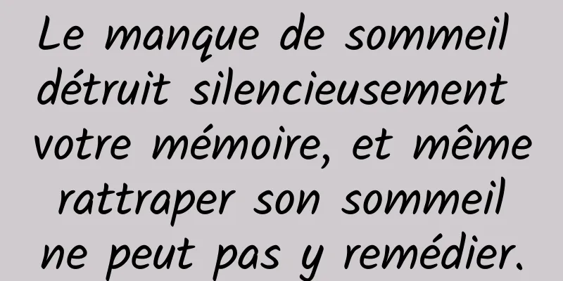 Le manque de sommeil détruit silencieusement votre mémoire, et même rattraper son sommeil ne peut pas y remédier.
