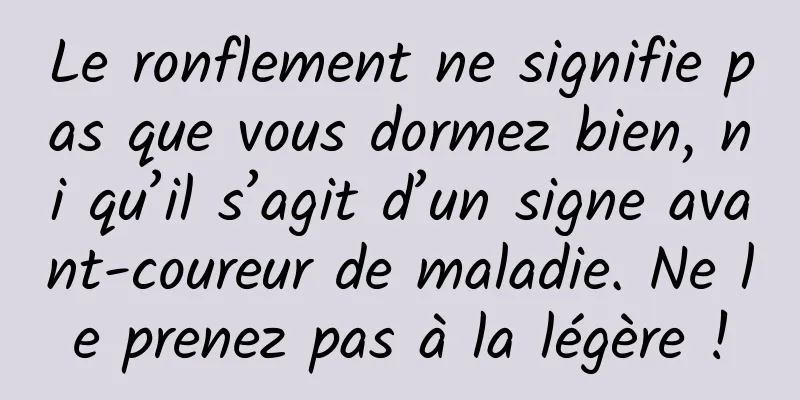 Le ronflement ne signifie pas que vous dormez bien, ni qu’il s’agit d’un signe avant-coureur de maladie. Ne le prenez pas à la légère !