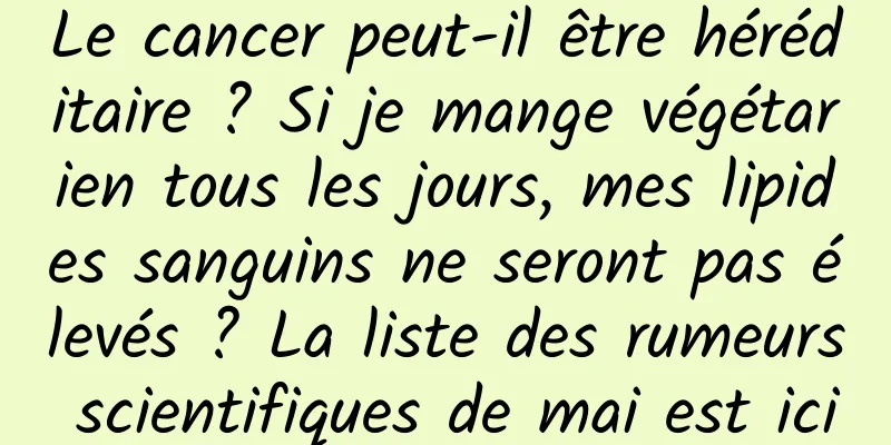 Le cancer peut-il être héréditaire ? Si je mange végétarien tous les jours, mes lipides sanguins ne seront pas élevés ? La liste des rumeurs scientifiques de mai est ici