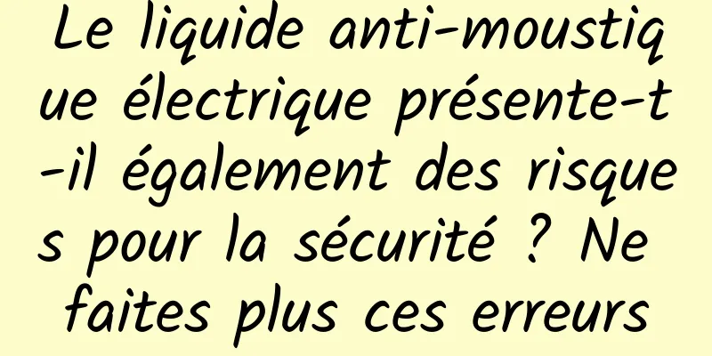 Le liquide anti-moustique électrique présente-t-il également des risques pour la sécurité ? Ne faites plus ces erreurs