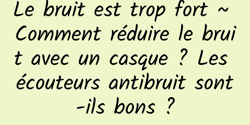 Le bruit est trop fort ~ Comment réduire le bruit avec un casque ? Les écouteurs antibruit sont-ils bons ?