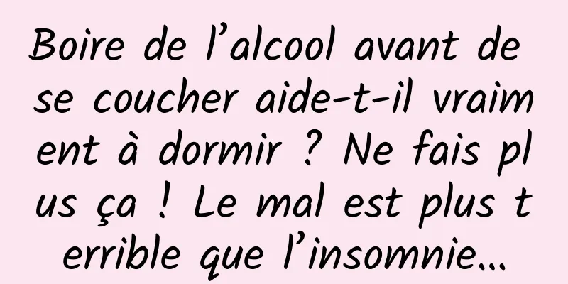 Boire de l’alcool avant de se coucher aide-t-il vraiment à dormir ? Ne fais plus ça ! Le mal est plus terrible que l’insomnie…