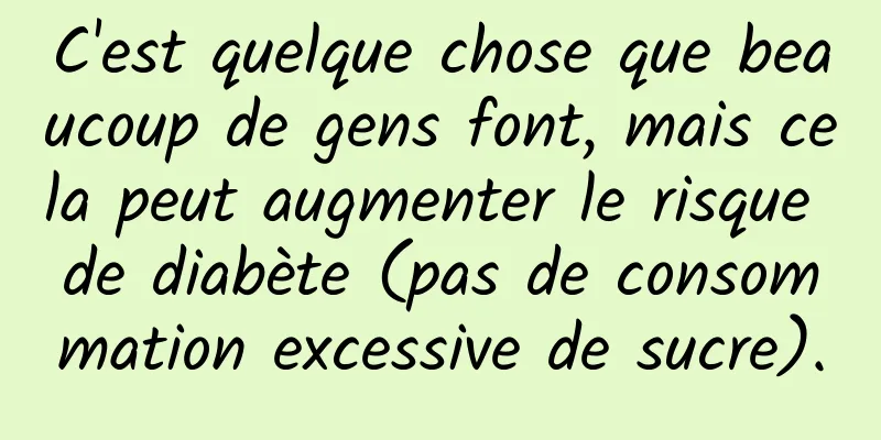 C'est quelque chose que beaucoup de gens font, mais cela peut augmenter le risque de diabète (pas de consommation excessive de sucre).
