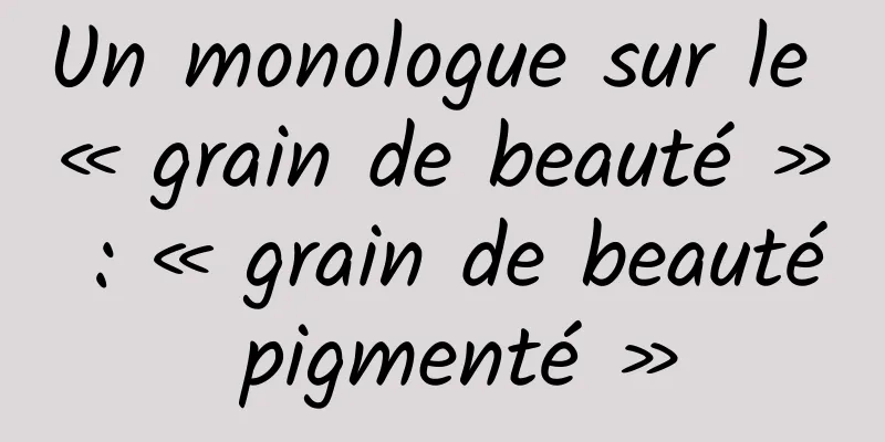 Un monologue sur le « grain de beauté » : « grain de beauté pigmenté »