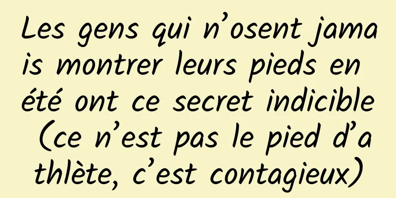 Les gens qui n’osent jamais montrer leurs pieds en été ont ce secret indicible (ce n’est pas le pied d’athlète, c’est contagieux)