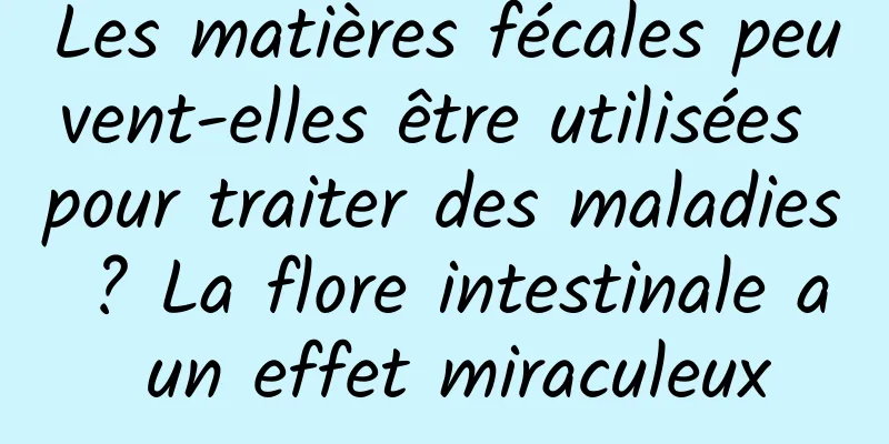 Les matières fécales peuvent-elles être utilisées pour traiter des maladies ? La flore intestinale a un effet miraculeux