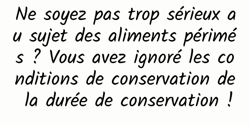 Ne soyez pas trop sérieux au sujet des aliments périmés ? Vous avez ignoré les conditions de conservation de la durée de conservation !