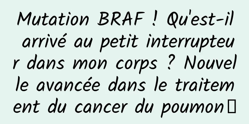 Mutation BRAF ! Qu'est-il arrivé au petit interrupteur dans mon corps ? Nouvelle avancée dans le traitement du cancer du poumon→