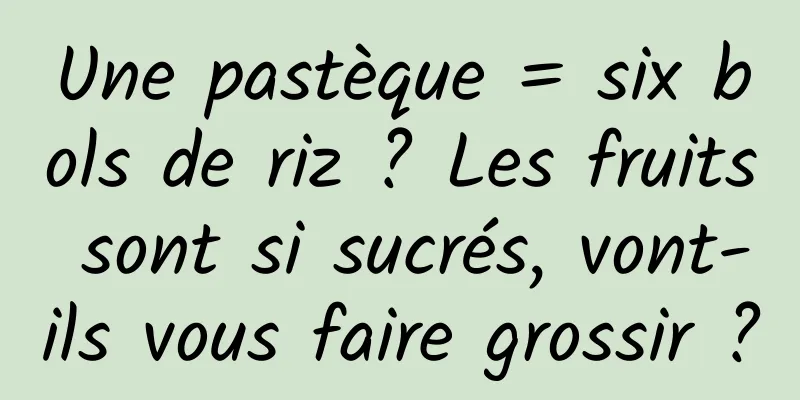 Une pastèque = six bols de riz ? Les fruits sont si sucrés, vont-ils vous faire grossir ?