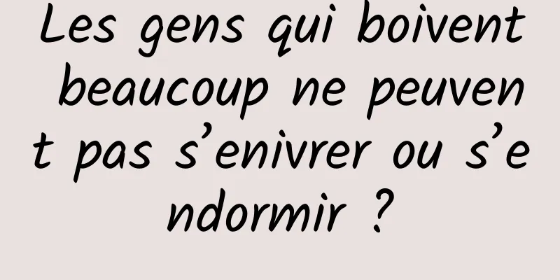 Les gens qui boivent beaucoup ne peuvent pas s’enivrer ou s’endormir ?