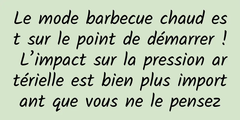 Le mode barbecue chaud est sur le point de démarrer ! L’impact sur la pression artérielle est bien plus important que vous ne le pensez