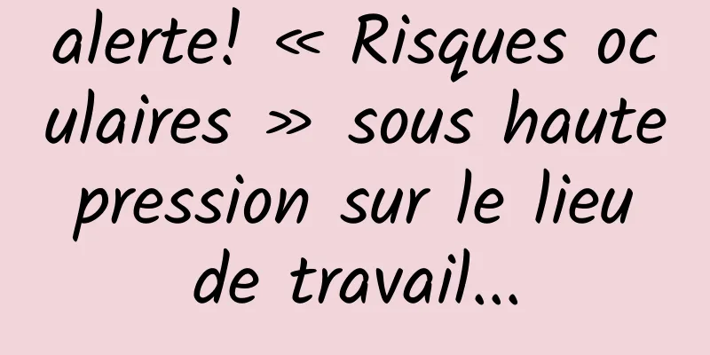 alerte! « Risques oculaires » sous haute pression sur le lieu de travail...