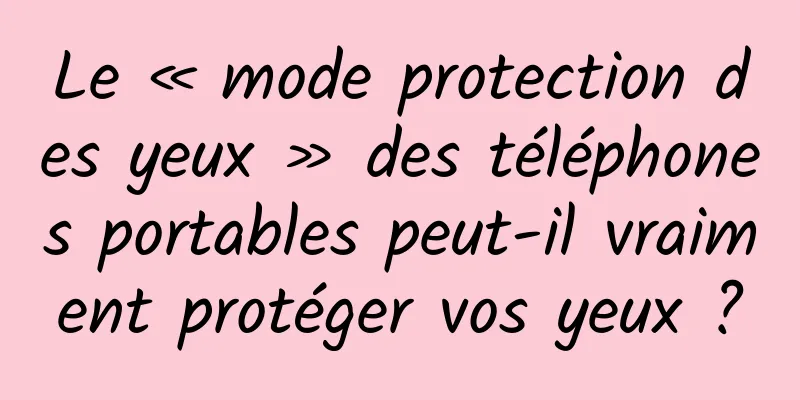 Le « mode protection des yeux » des téléphones portables peut-il vraiment protéger vos yeux ?