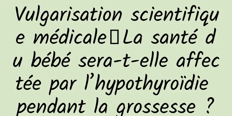 Vulgarisation scientifique médicale丨La santé du bébé sera-t-elle affectée par l’hypothyroïdie pendant la grossesse ?
