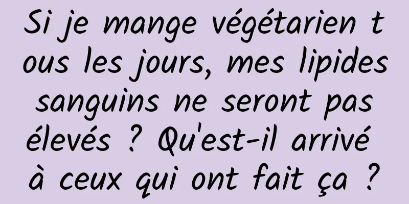 Si je mange végétarien tous les jours, mes lipides sanguins ne seront pas élevés ? Qu'est-il arrivé à ceux qui ont fait ça ?