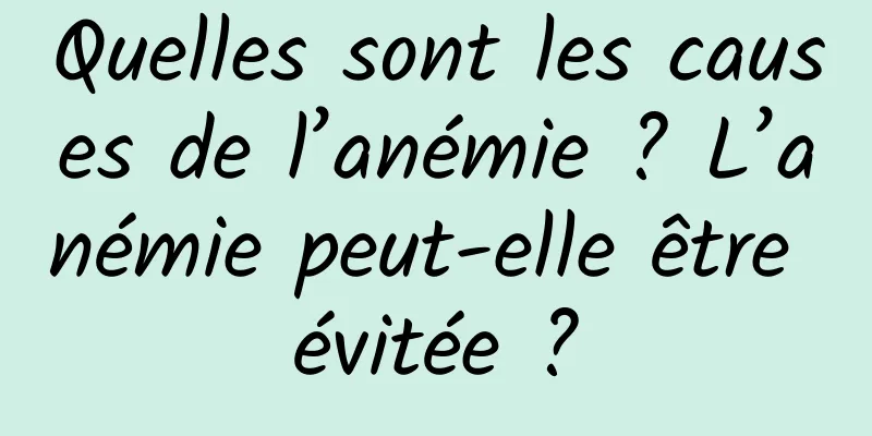 Quelles sont les causes de l’anémie ? L’anémie peut-elle être évitée ?