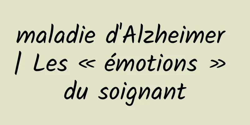 maladie d'Alzheimer | Les « émotions » du soignant