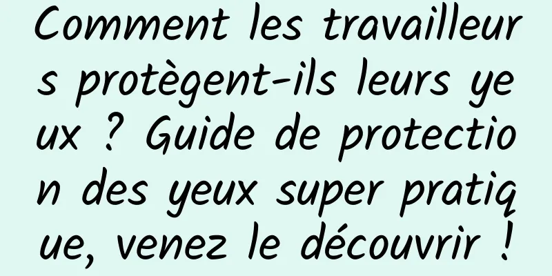 Comment les travailleurs protègent-ils leurs yeux ? Guide de protection des yeux super pratique, venez le découvrir !