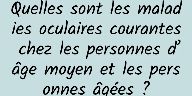 Quelles sont les maladies oculaires courantes chez les personnes d’âge moyen et les personnes âgées ?