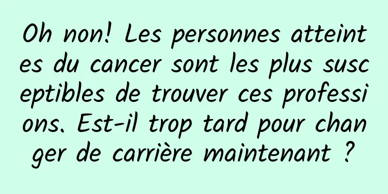 Oh non! Les personnes atteintes du cancer sont les plus susceptibles de trouver ces professions. Est-il trop tard pour changer de carrière maintenant ?