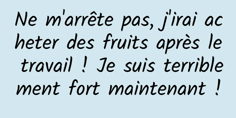 Ne m'arrête pas, j'irai acheter des fruits après le travail ! Je suis terriblement fort maintenant !
