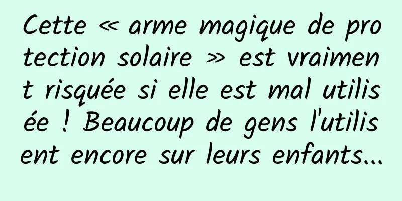 Cette « arme magique de protection solaire » est vraiment risquée si elle est mal utilisée ! Beaucoup de gens l'utilisent encore sur leurs enfants...
