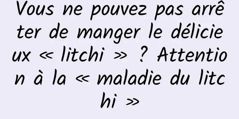 Vous ne pouvez pas arrêter de manger le délicieux « litchi » ? Attention à la « maladie du litchi »