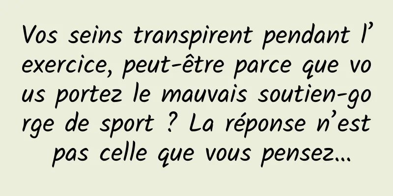 Vos seins transpirent pendant l’exercice, peut-être parce que vous portez le mauvais soutien-gorge de sport ? La réponse n’est pas celle que vous pensez…