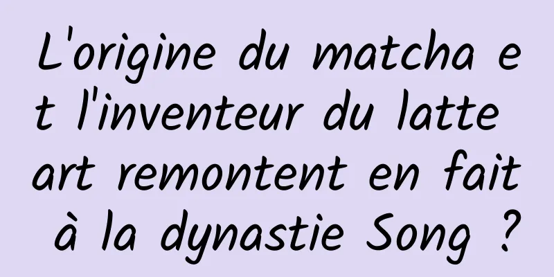 L'origine du matcha et l'inventeur du latte art remontent en fait à la dynastie Song ?